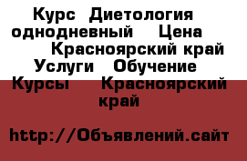 Курс “Диетология“ (однодневный) › Цена ­ 4 500 - Красноярский край Услуги » Обучение. Курсы   . Красноярский край